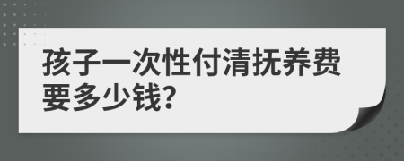孩子一次性付清撫養(yǎng)費要多少錢？