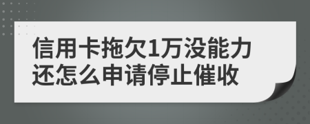 信用卡拖欠1萬沒能力還怎么申請停止催收