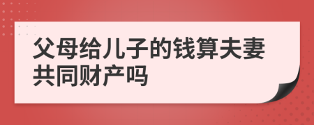 父母給兒子的錢算夫妻共同財產(chǎn)嗎