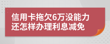 信用卡拖欠6萬沒能力還怎樣辦理利息減免