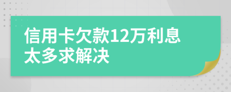 信用卡欠款12萬利息太多求解決