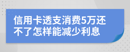 信用卡透支消費(fèi)5萬還不了怎樣能減少利息
