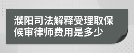 濮陽(yáng)司法解釋受理取保候?qū)徛蓭熧M(fèi)用是多少