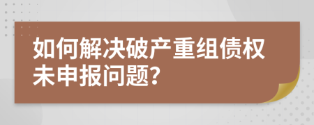 如何解決破產(chǎn)重組債權(quán)未申報問題？
