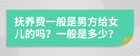 撫養(yǎng)費(fèi)一般是男方給女兒的嗎？一般是多少？