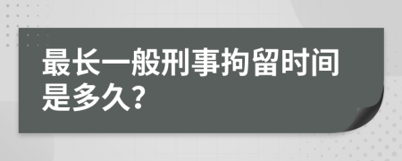 最長(zhǎng)一般刑事拘留時(shí)間是多久？