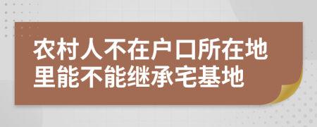 農(nóng)村人不在戶口所在地里能不能繼承宅基地