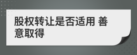 股權(quán)轉(zhuǎn)讓是否適用 善意取得