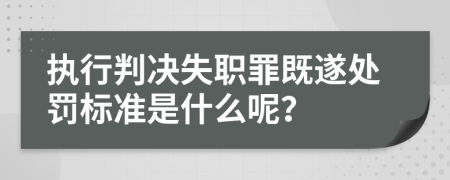 執(zhí)行判決失職罪既遂處罰標(biāo)準(zhǔn)是什么呢？