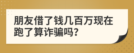 朋友借了錢幾百萬現(xiàn)在跑了算詐騙嗎？