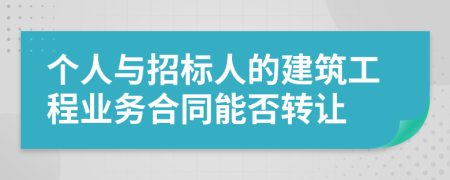 個人與招標人的建筑工程業(yè)務(wù)合同能否轉(zhuǎn)讓