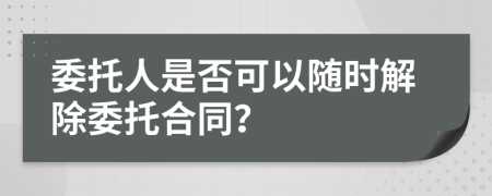 委托人是否可以隨時解除委托合同？