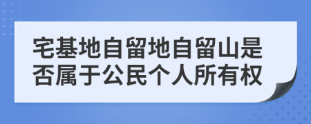 宅基地自留地自留山是否屬于公民個(gè)人所有權(quán)