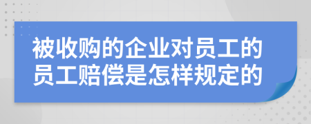 被收購的企業(yè)對員工的員工賠償是怎樣規(guī)定的