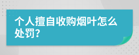 個人擅自收購煙葉怎么處罰？