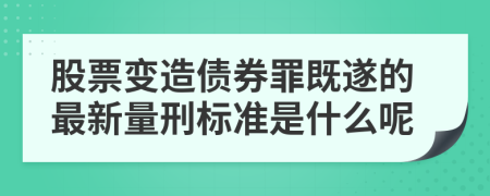 股票變造債券罪既遂的最新量刑標準是什么呢