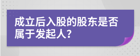 成立后入股的股東是否屬于發(fā)起人?