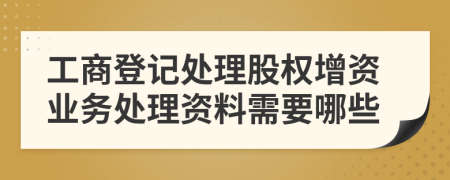 工商登記處理股權(quán)增資業(yè)務(wù)處理資料需要哪些