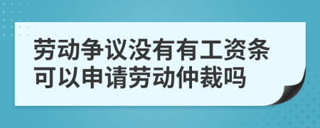 勞動爭議沒有有工資條可以申請勞動仲裁嗎