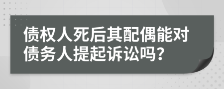 債權(quán)人死后其配偶能對(duì)債務(wù)人提起訴訟嗎？
