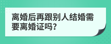 離婚后再跟別人結婚需要離婚證嗎？