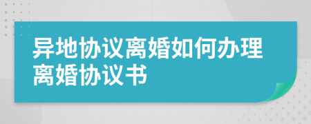 異地協(xié)議離婚如何辦理離婚協(xié)議書(shū)