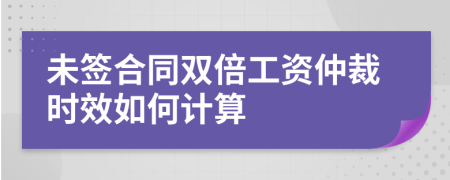 未簽合同雙倍工資仲裁時(shí)效如何計(jì)算