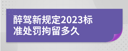 醉駕新規(guī)定2023標(biāo)準(zhǔn)處罰拘留多久