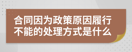 合同因為政策原因履行不能的處理方式是什么