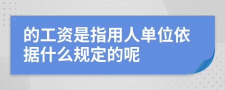 的工資是指用人單位依據(jù)什么規(guī)定的呢