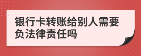 銀行卡轉(zhuǎn)賬給別人需要負(fù)法律責(zé)任嗎