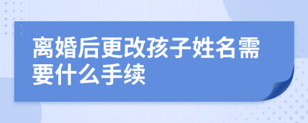 離婚后更改孩子姓名需要什么手續(xù)