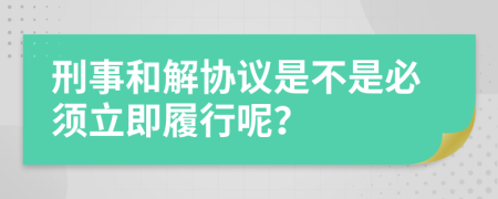 刑事和解協(xié)議是不是必須立即履行呢？