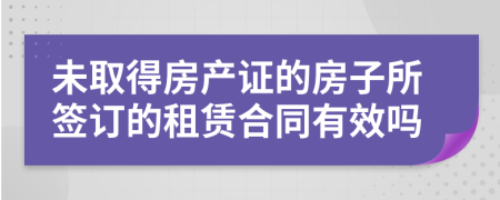 未取得房產(chǎn)證的房子所簽訂的租賃合同有效嗎