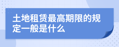 土地租賃最高期限的規(guī)定一般是什么