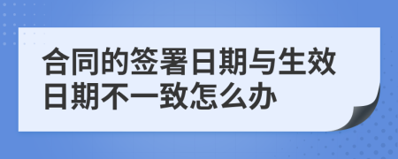 合同的簽署日期與生效日期不一致怎么辦