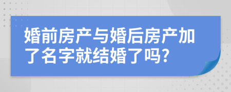 婚前房產(chǎn)與婚后房產(chǎn)加了名字就結(jié)婚了嗎?