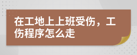 在工地上上班受傷，工傷程序怎么走