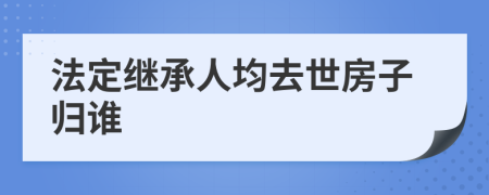 法定繼承人均去世房子歸誰(shuí)