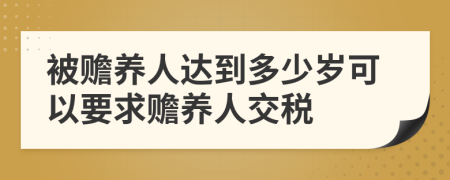 被贍養(yǎng)人達到多少歲可以要求贍養(yǎng)人交稅