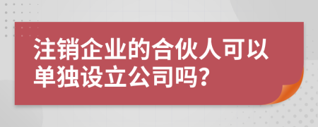 注銷(xiāo)企業(yè)的合伙人可以單獨設立公司嗎？