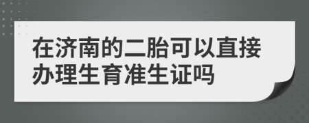 在濟(jì)南的二胎可以直接辦理生育準(zhǔn)生證嗎