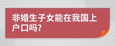 非婚生子女能在我國(guó)上戶(hù)口嗎？