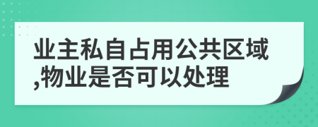 業(yè)主私自占用公共區(qū)域,物業(yè)是否可以處理