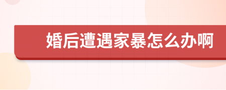 婚后遭遇家暴怎么辦啊