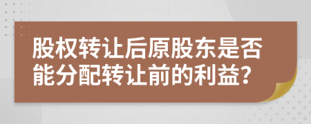 股權(quán)轉(zhuǎn)讓后原股東是否能分配轉(zhuǎn)讓前的利益？
