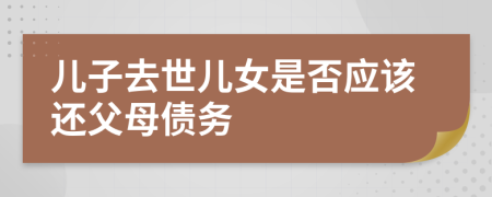 兒子去世兒女是否應(yīng)該還父母債務(wù)