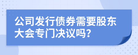 公司發(fā)行債券需要股東大會專門決議嗎?