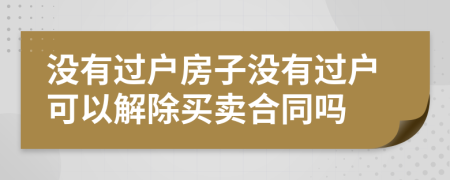 沒(méi)有過(guò)戶房子沒(méi)有過(guò)戶可以解除買(mǎi)賣(mài)合同嗎