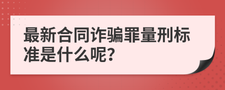 最新合同詐騙罪量刑標(biāo)準(zhǔn)是什么呢？
